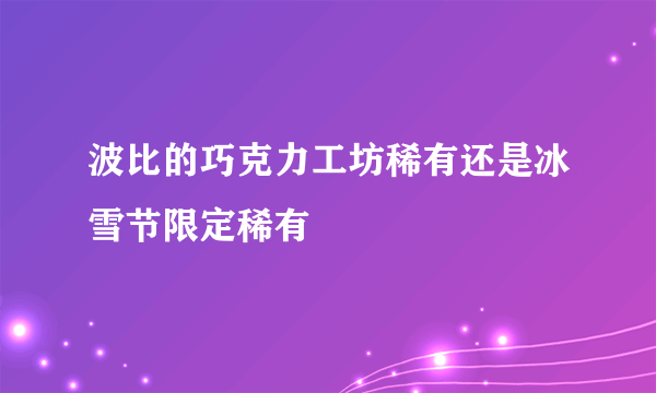 波比的巧克力工坊稀有还是冰雪节限定稀有