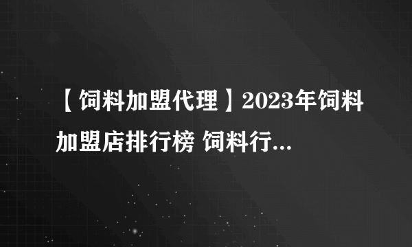 【饲料加盟代理】2023年饲料加盟店排行榜 饲料行业发展趋势分析