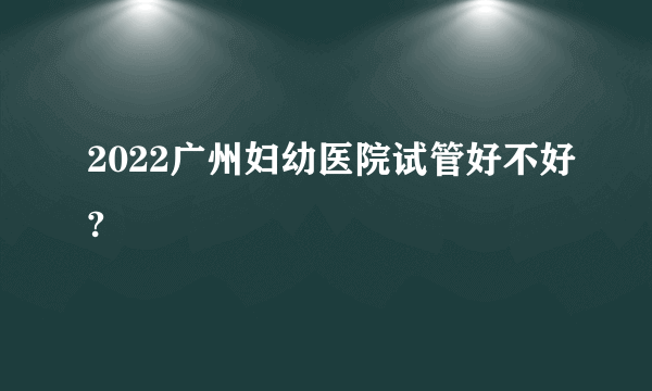 2022广州妇幼医院试管好不好?