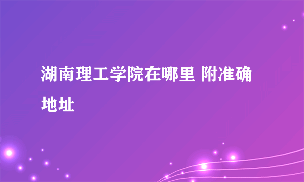 湖南理工学院在哪里 附准确地址