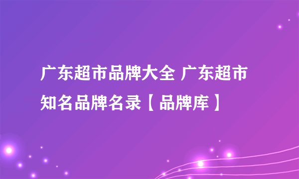 广东超市品牌大全 广东超市知名品牌名录【品牌库】