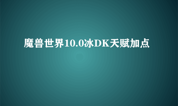 魔兽世界10.0冰DK天赋加点