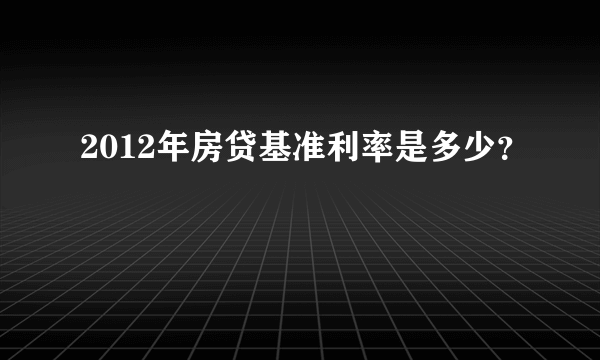 2012年房贷基准利率是多少？