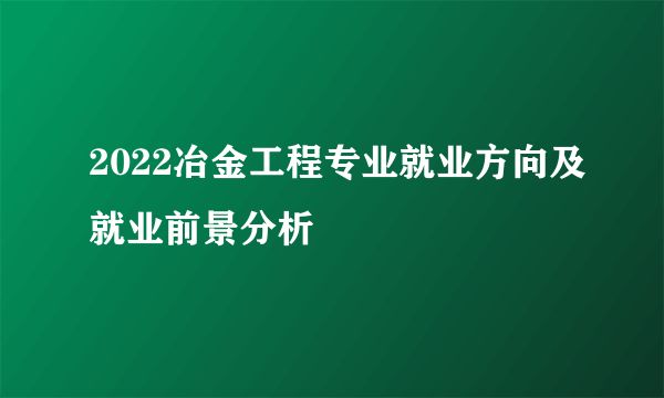 2022冶金工程专业就业方向及就业前景分析