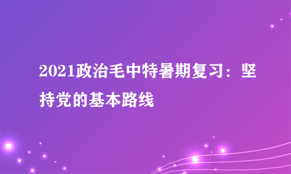 2021政治毛中特暑期复习：坚持党的基本路线