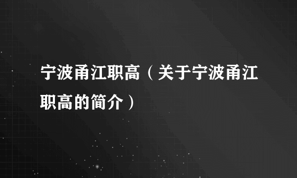 宁波甬江职高（关于宁波甬江职高的简介）