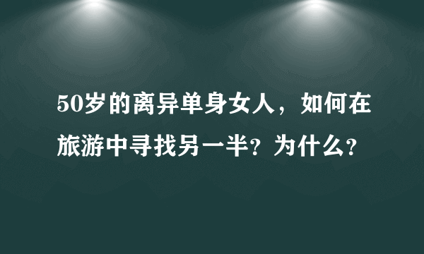 50岁的离异单身女人，如何在旅游中寻找另一半？为什么？