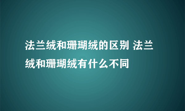 法兰绒和珊瑚绒的区别 法兰绒和珊瑚绒有什么不同