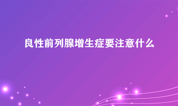 良性前列腺增生症要注意什么