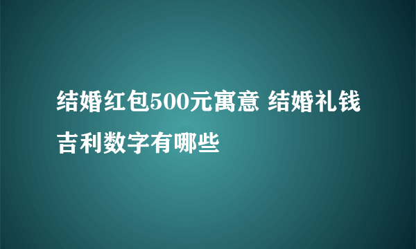 结婚红包500元寓意 结婚礼钱吉利数字有哪些