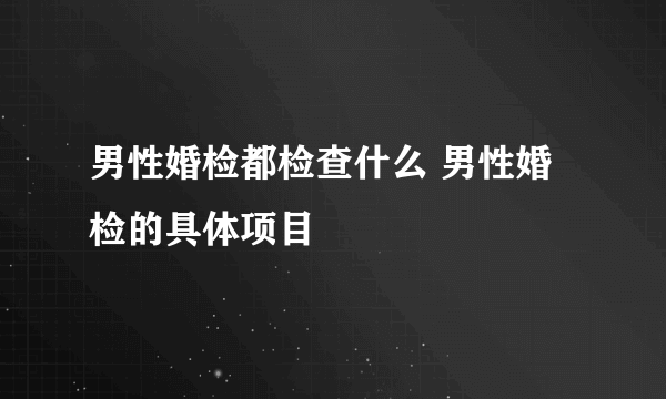 男性婚检都检查什么 男性婚检的具体项目