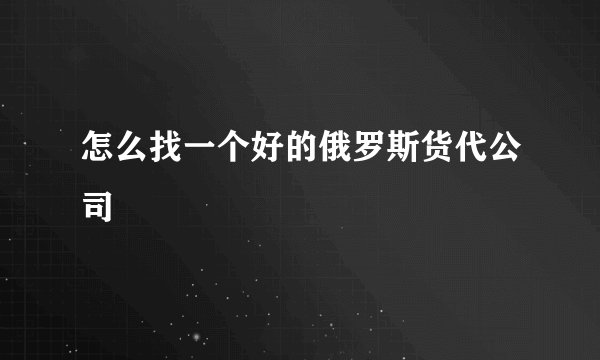 怎么找一个好的俄罗斯货代公司