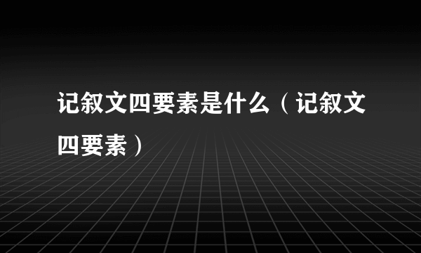 记叙文四要素是什么（记叙文四要素）