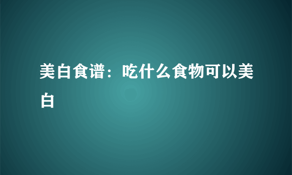 美白食谱：吃什么食物可以美白