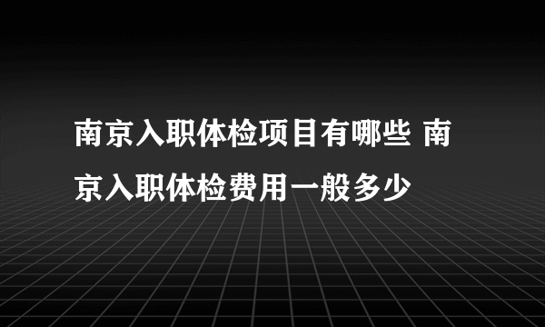 南京入职体检项目有哪些 南京入职体检费用一般多少