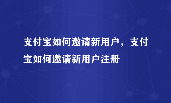 支付宝如何邀请新用户，支付宝如何邀请新用户注册