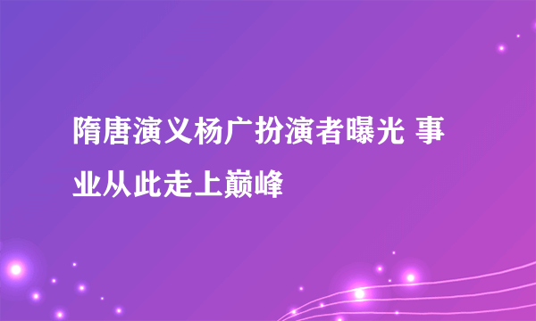 隋唐演义杨广扮演者曝光 事业从此走上巅峰