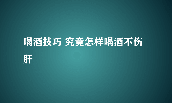 喝酒技巧 究竟怎样喝酒不伤肝