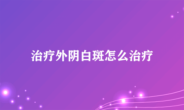 治疗外阴白斑怎么治疗