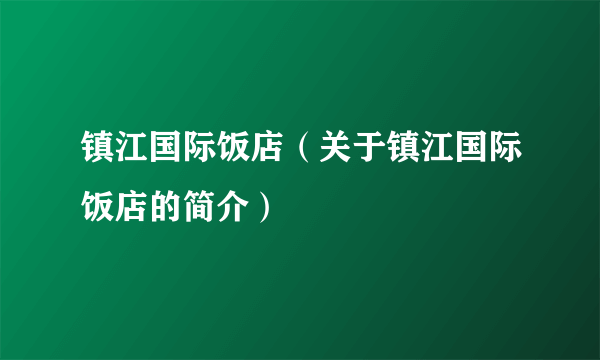 镇江国际饭店（关于镇江国际饭店的简介）