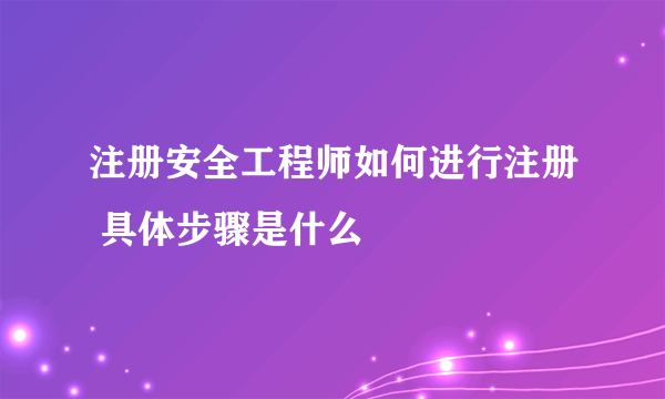 注册安全工程师如何进行注册 具体步骤是什么