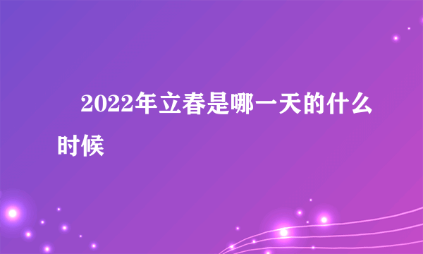 ​2022年立春是哪一天的什么时候