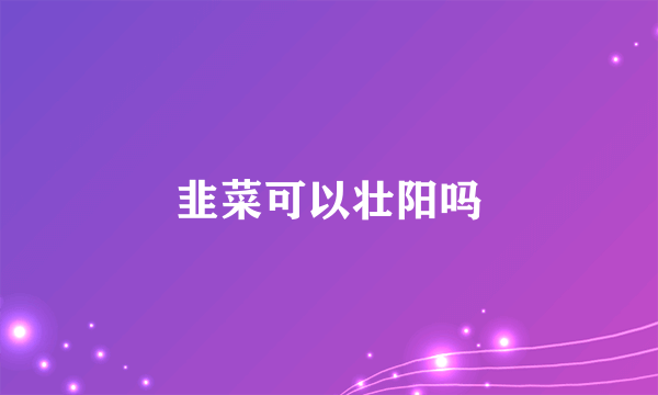 韭菜可以壮阳吗