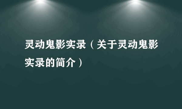 灵动鬼影实录（关于灵动鬼影实录的简介）