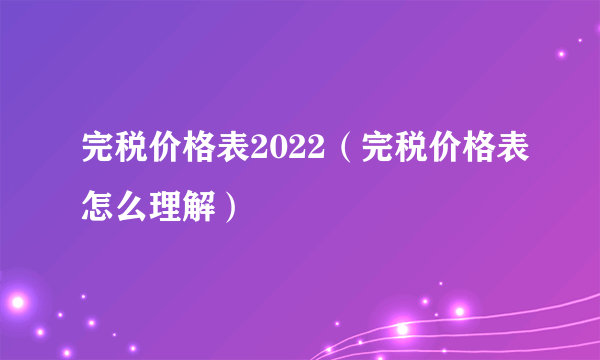 完税价格表2022（完税价格表怎么理解）