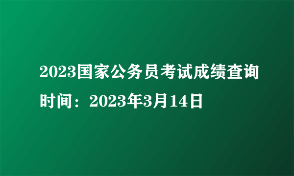 2023国家公务员考试成绩查询时间：2023年3月14日