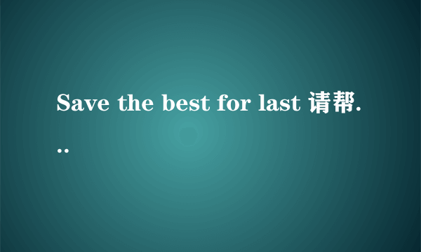 Save the best for last 请帮我翻译成汉字 谢谢