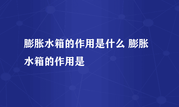 膨胀水箱的作用是什么 膨胀水箱的作用是