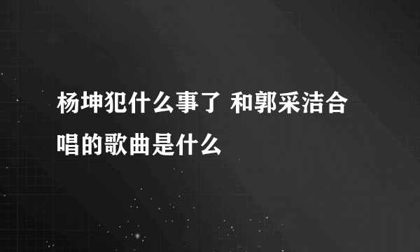 杨坤犯什么事了 和郭采洁合唱的歌曲是什么