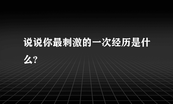 说说你最刺激的一次经历是什么?