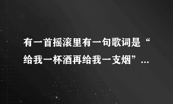 有一首摇滚里有一句歌词是“给我一杯酒再给我一支烟”是什么歌？