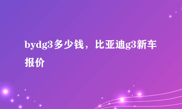 bydg3多少钱，比亚迪g3新车报价