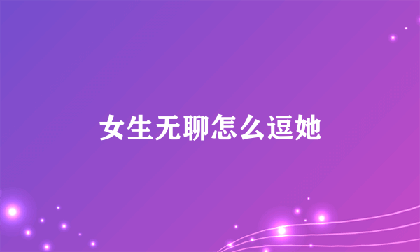 女生无聊怎么逗她