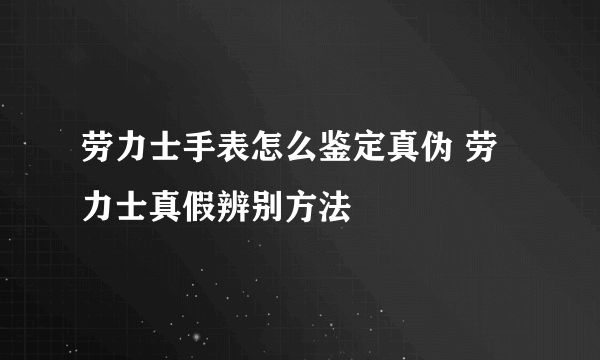 劳力士手表怎么鉴定真伪 劳力士真假辨别方法