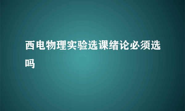 西电物理实验选课绪论必须选吗