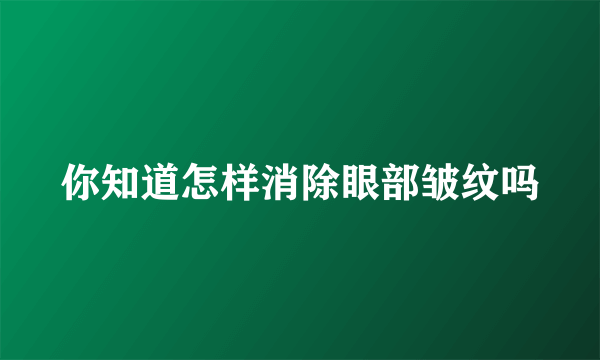 你知道怎样消除眼部皱纹吗