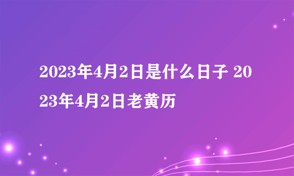 2023年4月2日是什么日子 2023年4月2日老黄历