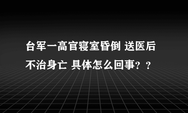 台军一高官寝室昏倒 送医后不治身亡 具体怎么回事？？