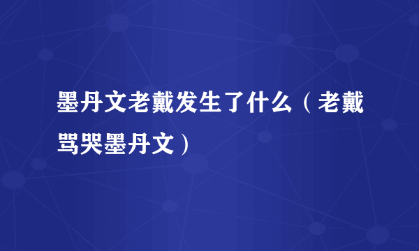 墨丹文老戴发生了什么（老戴骂哭墨丹文）