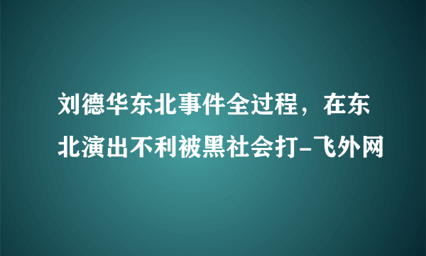 刘德华东北事件全过程，在东北演出不利被黑社会打-飞外网