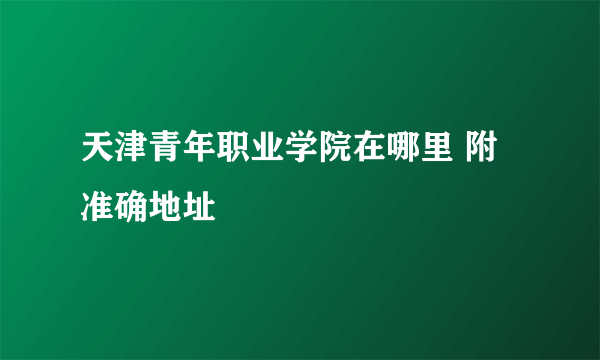 天津青年职业学院在哪里 附准确地址