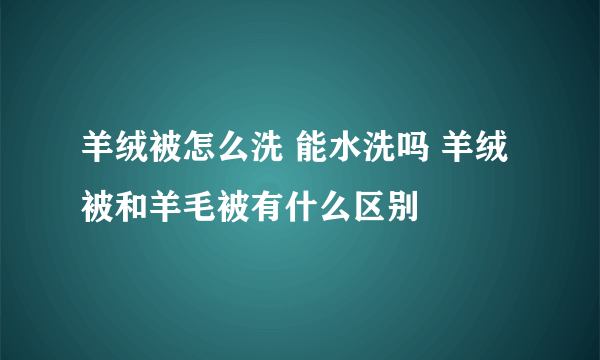 羊绒被怎么洗 能水洗吗 羊绒被和羊毛被有什么区别