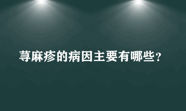 荨麻疹的病因主要有哪些？