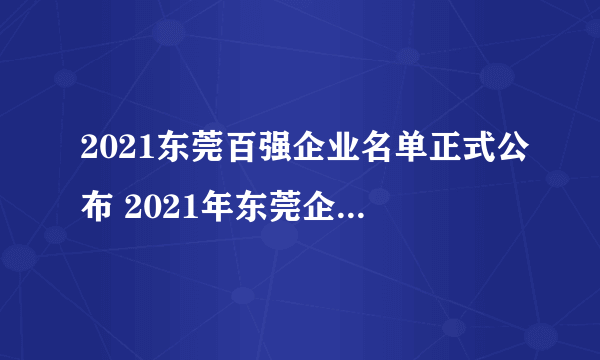 2021东莞百强企业名单正式公布 2021年东莞企业排行榜完整名单