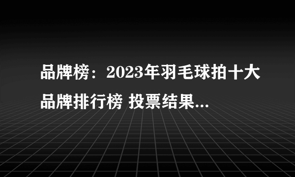 品牌榜：2023年羽毛球拍十大品牌排行榜 投票结果公布【新】