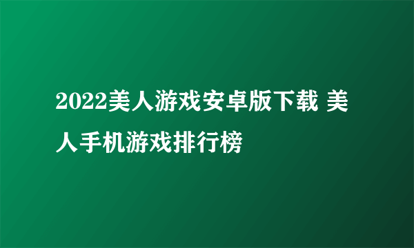 2022美人游戏安卓版下载 美人手机游戏排行榜